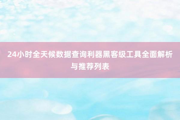 24小时全天候数据查询利器黑客级工具全面解析与推荐列表