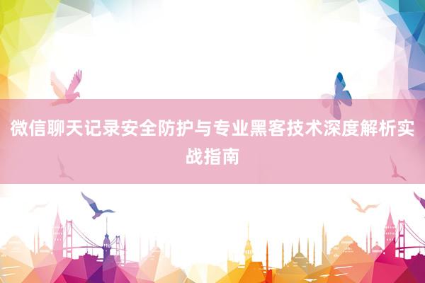 微信聊天记录安全防护与专业黑客技术深度解析实战指南