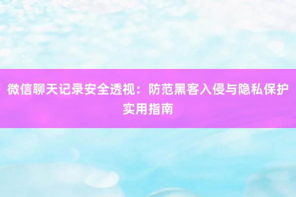 微信聊天记录安全透视：防范黑客入侵与隐私保护实用指南