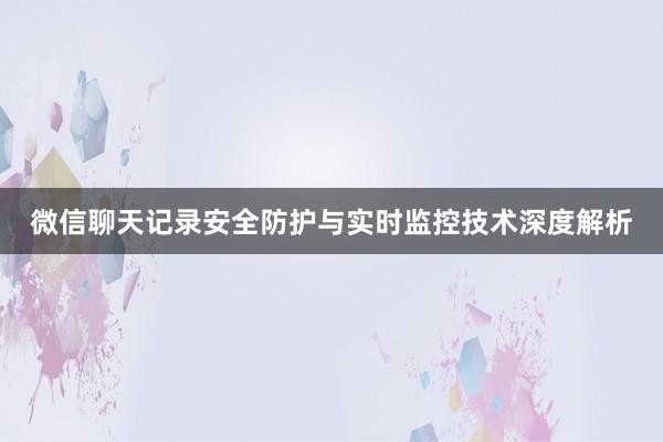 微信聊天记录安全防护与实时监控技术深度解析