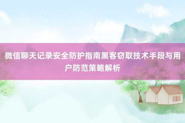 微信聊天记录安全防护指南黑客窃取技术手段与用户防范策略解析