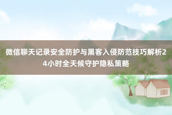 微信聊天记录安全防护与黑客入侵防范技巧解析24小时全天候守护隐私策略