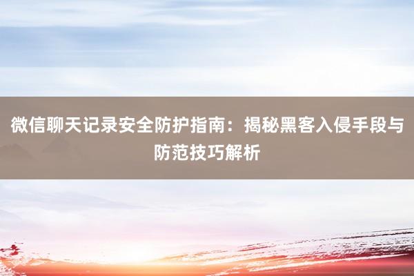 微信聊天记录安全防护指南：揭秘黑客入侵手段与防范技巧解析