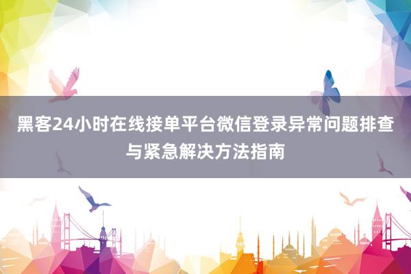 黑客24小时在线接单平台微信登录异常问题排查与紧急解决方法指南