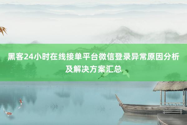 黑客24小时在线接单平台微信登录异常原因分析及解决方案汇总