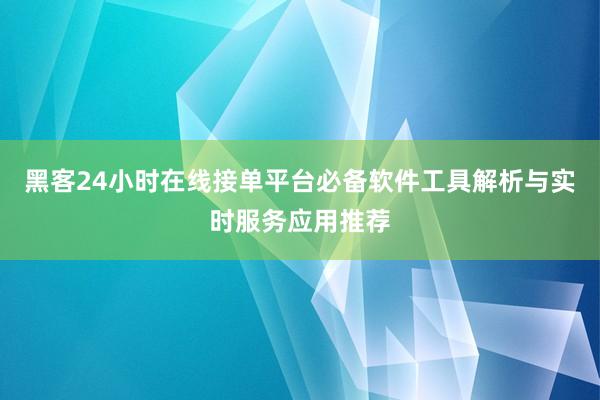 黑客24小时在线接单平台必备软件工具解析与实时服务应用推荐