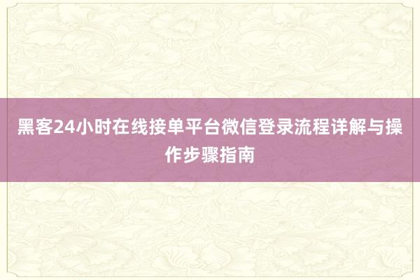 黑客24小时在线接单平台微信登录流程详解与操作步骤指南