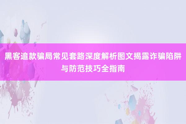 黑客追款骗局常见套路深度解析图文揭露诈骗陷阱与防范技巧全指南