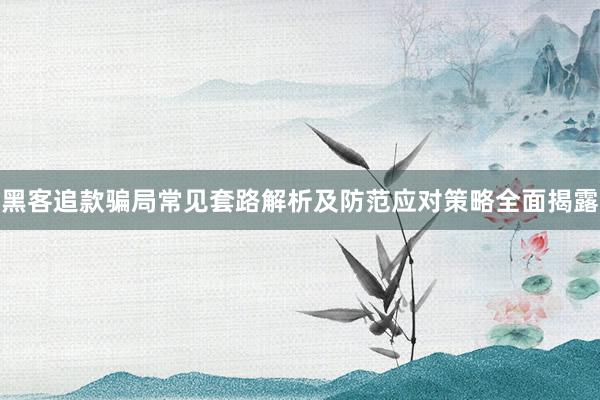 黑客追款骗局常见套路解析及防范应对策略全面揭露