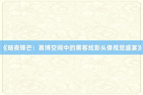 《暗夜锋芒：赛博空间中的黑客炫影头像视觉盛宴》