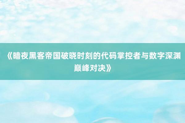 《暗夜黑客帝国破晓时刻的代码掌控者与数字深渊巅峰对决》