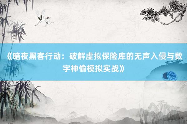 《暗夜黑客行动：破解虚拟保险库的无声入侵与数字神偷模拟实战》
