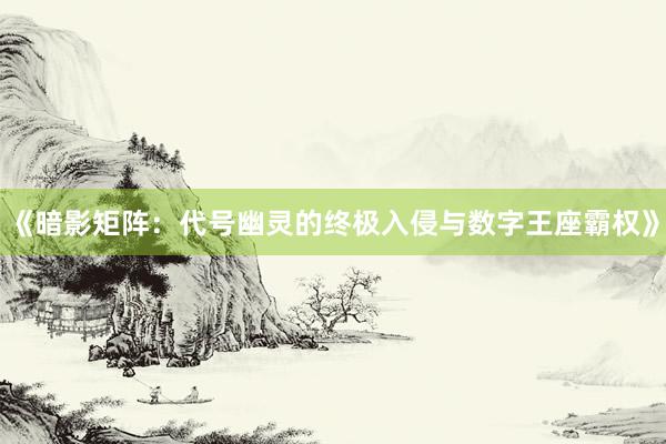 《暗影矩阵：代号幽灵的终极入侵与数字王座霸权》