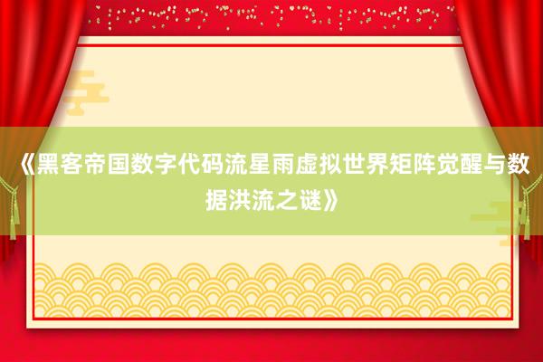 《黑客帝国数字代码流星雨虚拟世界矩阵觉醒与数据洪流之谜》