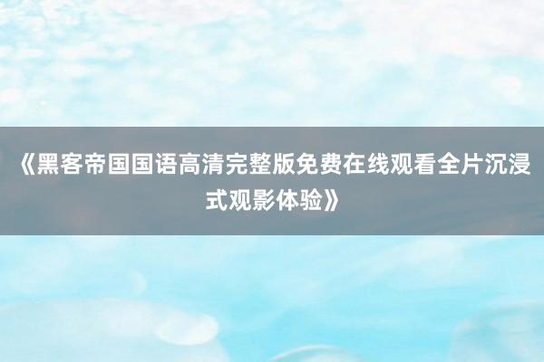 《黑客帝国国语高清完整版免费在线观看全片沉浸式观影体验》