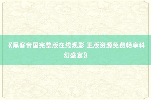 《黑客帝国完整版在线观影 正版资源免费畅享科幻盛宴》