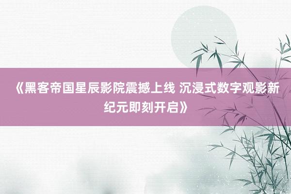 《黑客帝国星辰影院震撼上线 沉浸式数字观影新纪元即刻开启》