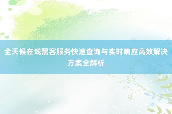 全天候在线黑客服务快速查询与实时响应高效解决方案全解析