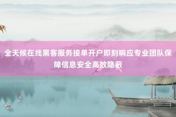 全天候在线黑客服务接单开户即刻响应专业团队保障信息安全高效隐蔽