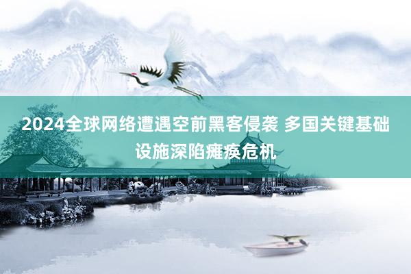 2024全球网络遭遇空前黑客侵袭 多国关键基础设施深陷瘫痪危机
