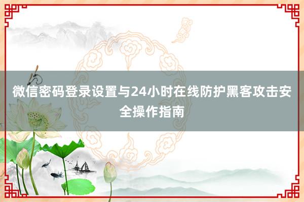 微信密码登录设置与24小时在线防护黑客攻击安全操作指南