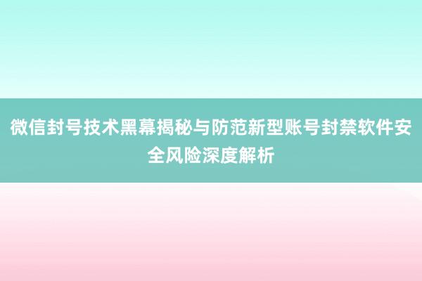 微信封号技术黑幕揭秘与防范新型账号封禁软件安全风险深度解析