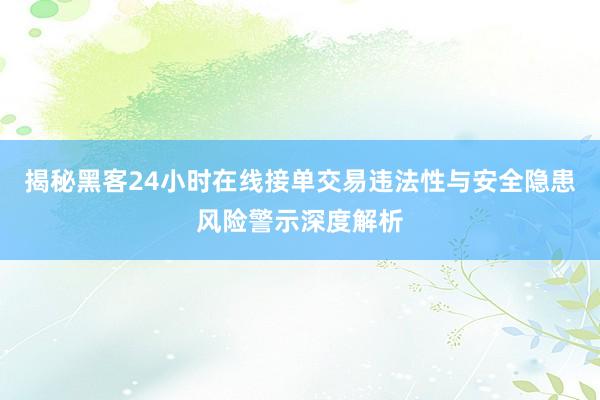 揭秘黑客24小时在线接单交易违法性与安全隐患风险警示深度解析