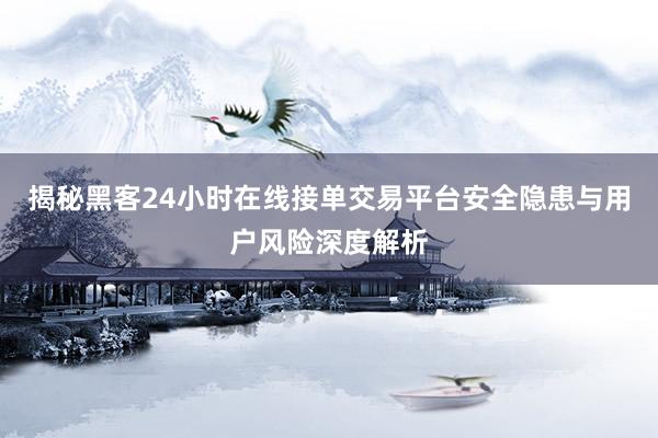 揭秘黑客24小时在线接单交易平台安全隐患与用户风险深度解析