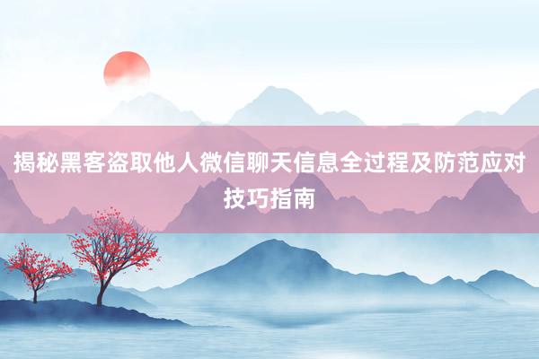 揭秘黑客盗取他人微信聊天信息全过程及防范应对技巧指南