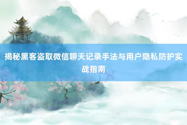 揭秘黑客盗取微信聊天记录手法与用户隐私防护实战指南