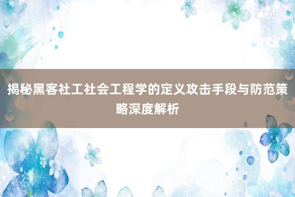 揭秘黑客社工社会工程学的定义攻击手段与防范策略深度解析