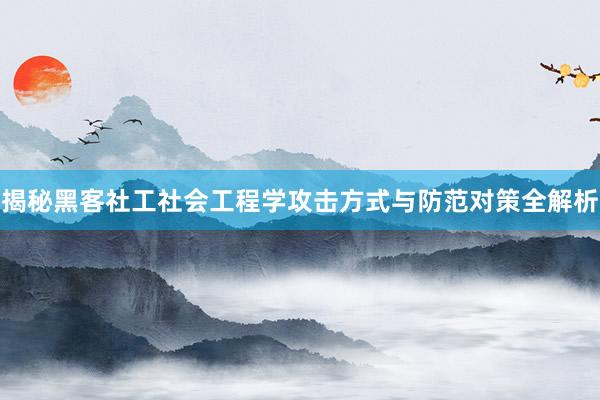 揭秘黑客社工社会工程学攻击方式与防范对策全解析