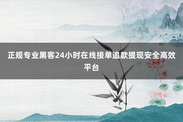 正规专业黑客24小时在线接单追款提现安全高效平台