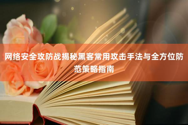 网络安全攻防战揭秘黑客常用攻击手法与全方位防范策略指南