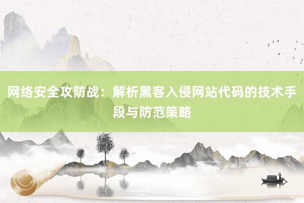 网络安全攻防战:解析黑客入侵网站代码的技术手段与防范策略