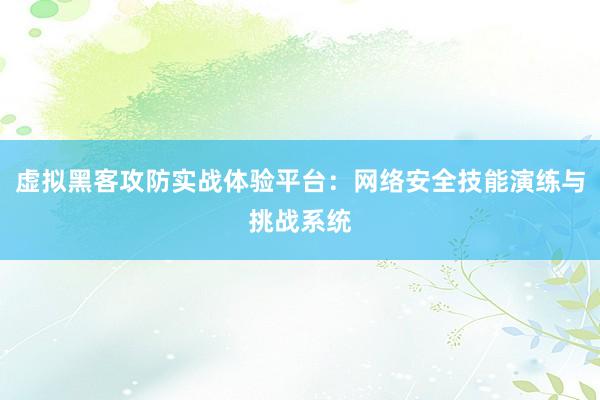 虚拟黑客攻防实战体验平台:网络安全技能演练与挑战系统