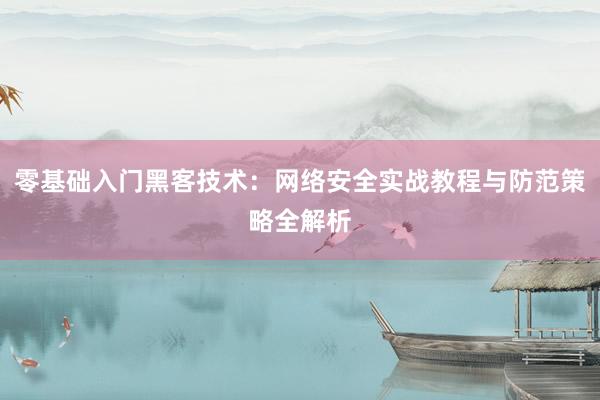 零基础入门黑客技术：网络安全实战教程与防范策略全解析