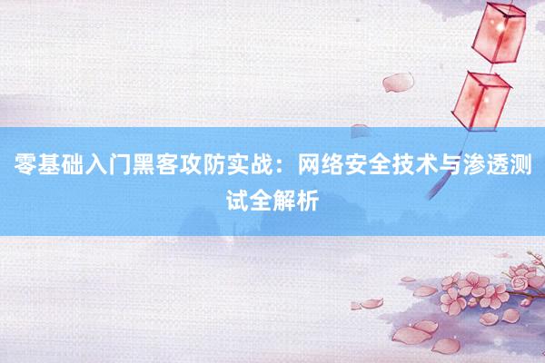 零基础入门黑客攻防实战:网络安全技术与渗透测试全解析