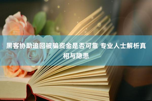 黑客协助追回被骗资金是否可靠 专业人士解析真相与隐患