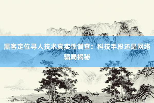 黑客定位寻人技术真实性调查：科技手段还是网络骗局揭秘