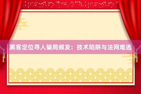 黑客定位寻人骗局频发：技术陷阱与法网难逃