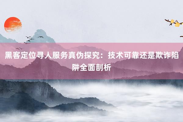 黑客定位寻人服务真伪探究：技术可靠还是欺诈陷阱全面剖析