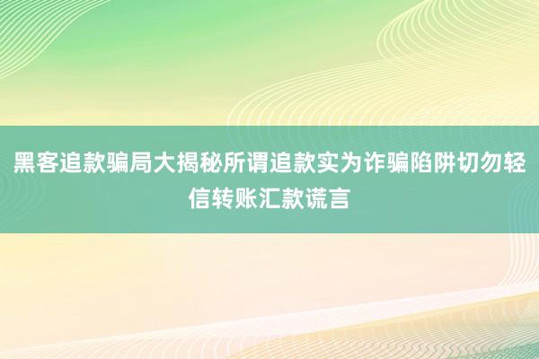 黑客追款骗局大揭秘所谓追款实为诈骗陷阱切勿轻信转账汇款谎言
