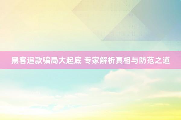 黑客追款骗局大起底 专家解析真相与防范之道