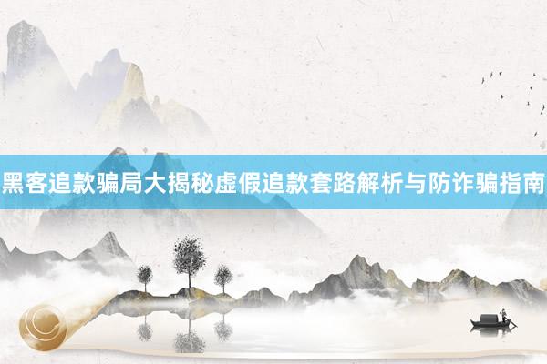 黑客追款骗局大揭秘虚假追款套路解析与防诈骗指南