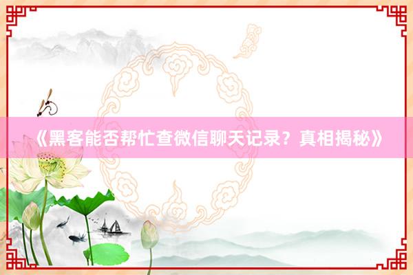 《黑客能否帮忙查微信聊天记录？真相揭秘》