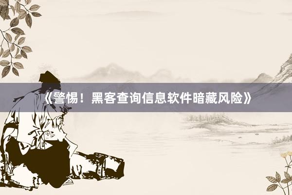 《警惕！黑客查询信息软件暗藏风险》