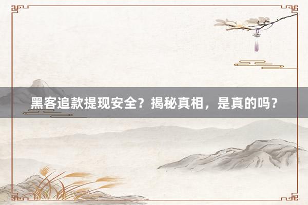 黑客追款提现安全？揭秘真相，是真的吗？
