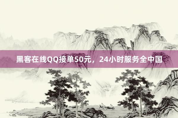 黑客在线QQ接单50元，24小时服务全中国