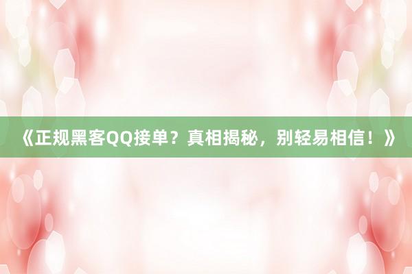 《正规黑客QQ接单？真相揭秘，别轻易相信！》